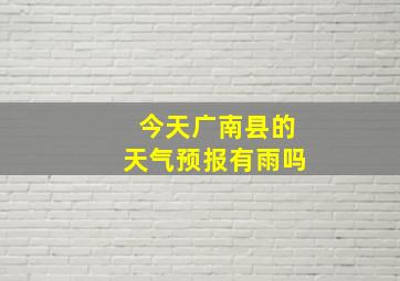 今天广南县的天气预报有雨吗