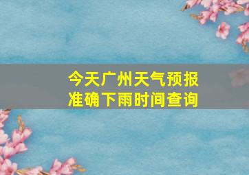 今天广州天气预报准确下雨时间查询