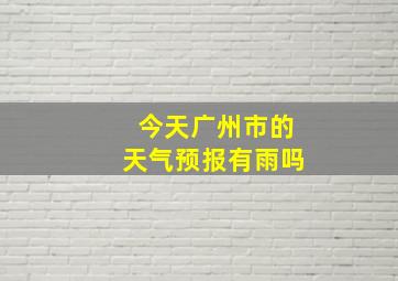 今天广州市的天气预报有雨吗