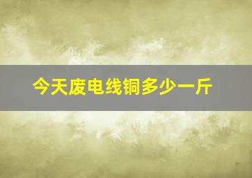 今天废电线铜多少一斤