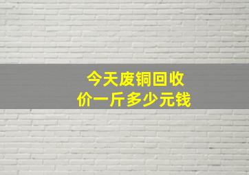 今天废铜回收价一斤多少元钱