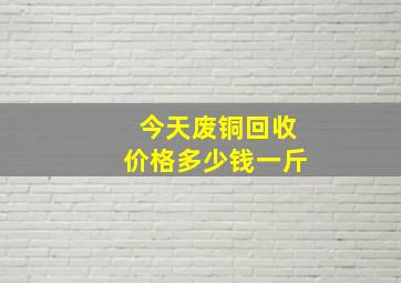 今天废铜回收价格多少钱一斤