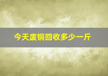 今天废铜回收多少一斤