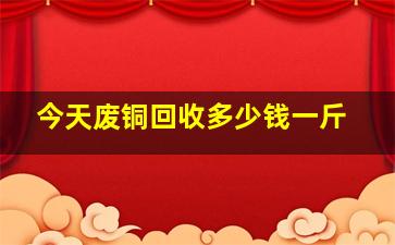 今天废铜回收多少钱一斤