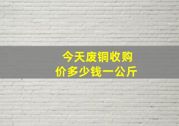 今天废铜收购价多少钱一公斤