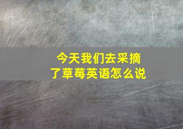 今天我们去采摘了草莓英语怎么说