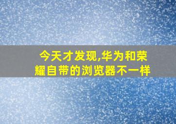 今天才发现,华为和荣耀自带的浏览器不一样