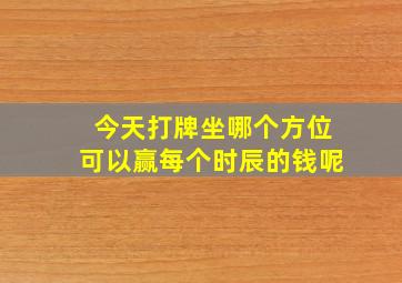 今天打牌坐哪个方位可以赢每个时辰的钱呢