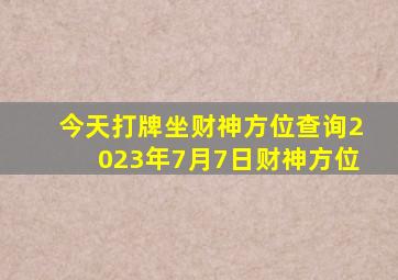 今天打牌坐财神方位查询2023年7月7日财神方位