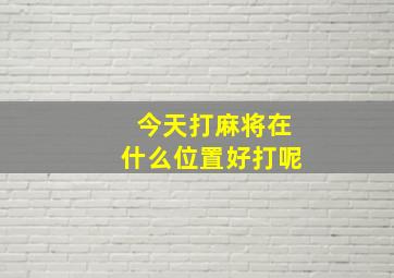 今天打麻将在什么位置好打呢