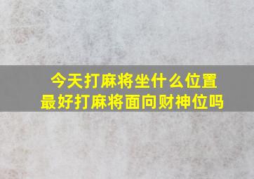 今天打麻将坐什么位置最好打麻将面向财神位吗