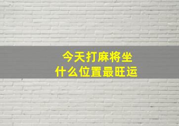 今天打麻将坐什么位置最旺运