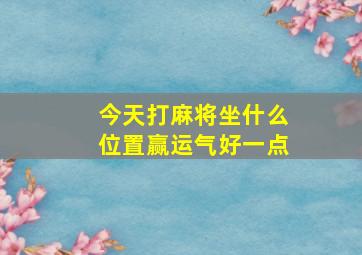 今天打麻将坐什么位置赢运气好一点