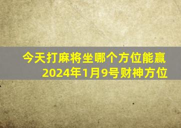 今天打麻将坐哪个方位能赢2024年1月9号财神方位