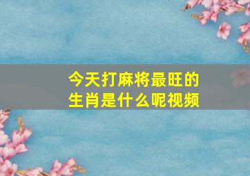 今天打麻将最旺的生肖是什么呢视频