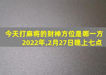 今天打麻将的财神方位是哪一方2022年,2月27日晚上七点