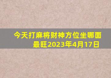 今天打麻将财神方位坐哪面最旺2023年4月17日