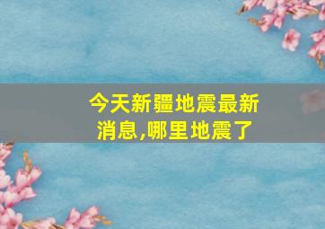 今天新疆地震最新消息,哪里地震了