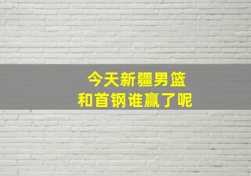 今天新疆男篮和首钢谁赢了呢