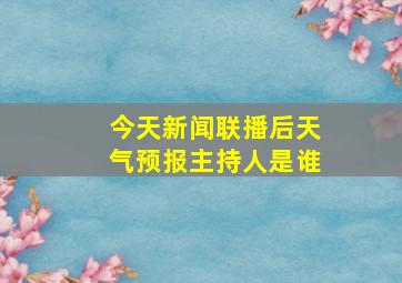 今天新闻联播后天气预报主持人是谁