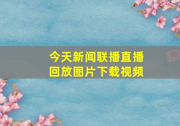 今天新闻联播直播回放图片下载视频