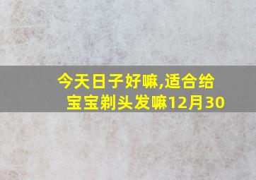 今天日子好嘛,适合给宝宝剃头发嘛12月30