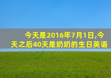 今天是2016年7月1日,今天之后40天是奶奶的生日英语