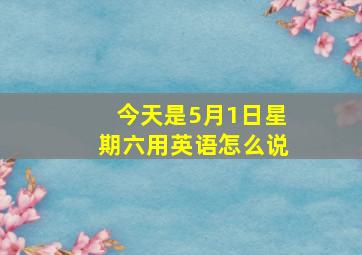 今天是5月1日星期六用英语怎么说