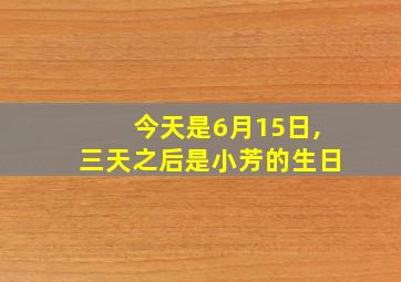 今天是6月15日,三天之后是小芳的生日