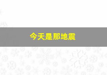 今天是那地震