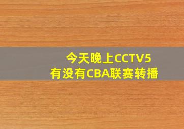 今天晚上CCTV5有没有CBA联赛转播