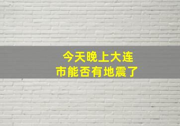 今天晚上大连市能否有地震了