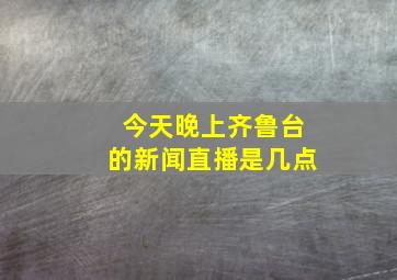 今天晚上齐鲁台的新闻直播是几点