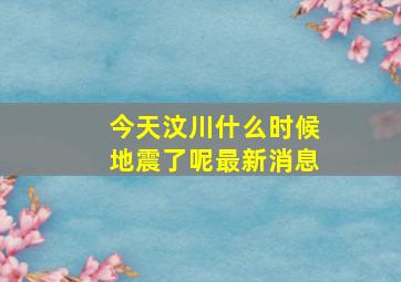 今天汶川什么时候地震了呢最新消息