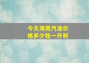 今天海南汽油价格多少钱一升啊