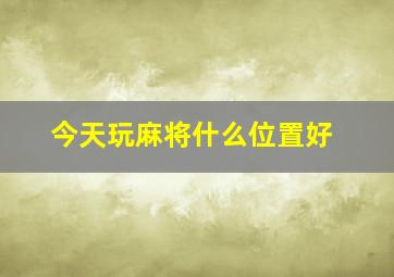 今天玩麻将什么位置好