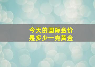 今天的国际金价是多少一克黄金