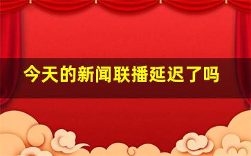 今天的新闻联播延迟了吗