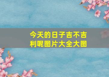 今天的日子吉不吉利呢图片大全大图