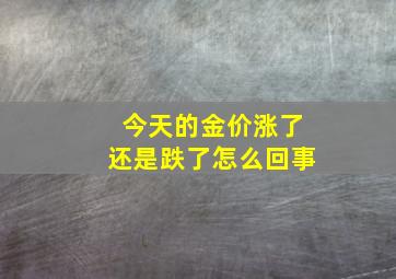 今天的金价涨了还是跌了怎么回事