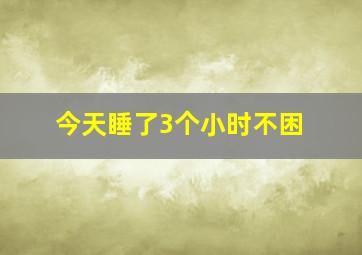 今天睡了3个小时不困