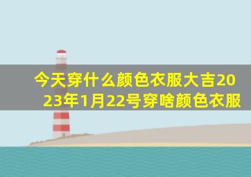 今天穿什么颜色衣服大吉2023年1月22号穿啥颜色衣服