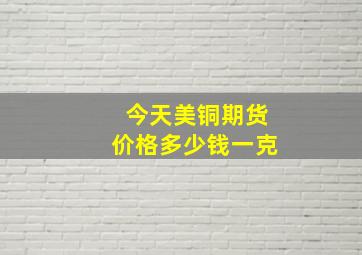 今天美铜期货价格多少钱一克