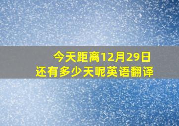 今天距离12月29日还有多少天呢英语翻译