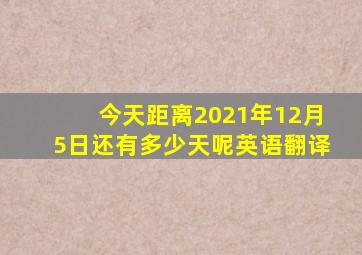 今天距离2021年12月5日还有多少天呢英语翻译