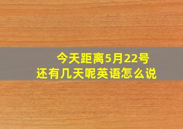 今天距离5月22号还有几天呢英语怎么说