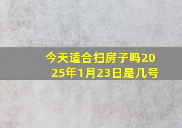 今天适合扫房子吗2025年1月23日是几号