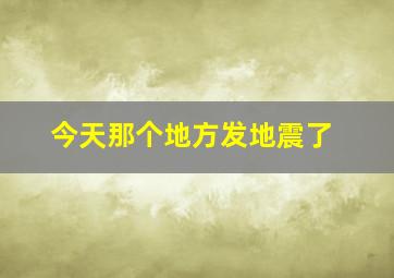 今天那个地方发地震了