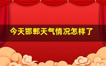 今天邯郸天气情况怎样了