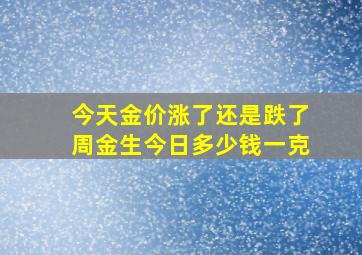 今天金价涨了还是跌了周金生今日多少钱一克